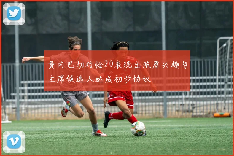 费内巴切对恰20表现出浓厚兴趣与主席候选人达成初步协议