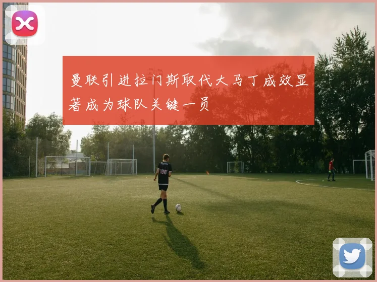 曼联引进拉门斯取代大马丁成效显著成为球队关键一员