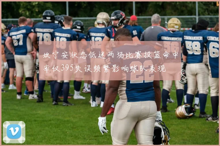 坎宁安状态低迷两场比赛投篮命中率仅395失误频繁影响球队表现