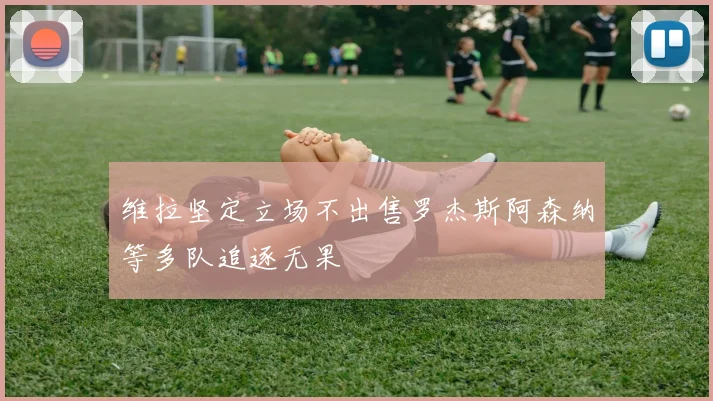 维拉坚定立场不出售罗杰斯阿森纳等多队追逐无果