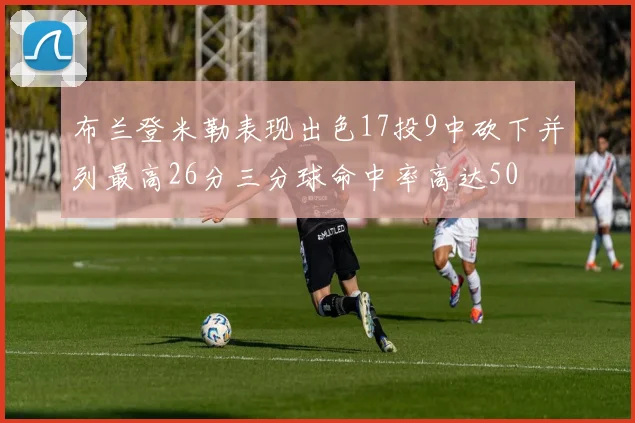 布兰登米勒表现出色17投9中砍下并列最高26分三分球命中率高达50