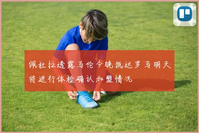 佩杜拉透露马伦今晚抵达罗马明天将进行体检确认加盟情况