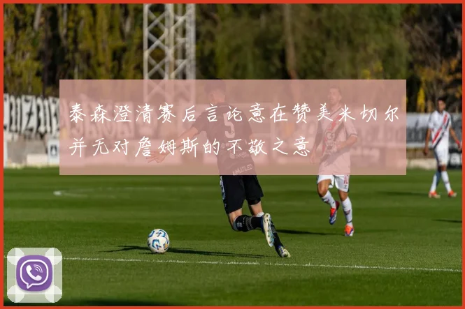 泰森澄清赛后言论意在赞美米切尔并无对詹姆斯的不敬之意