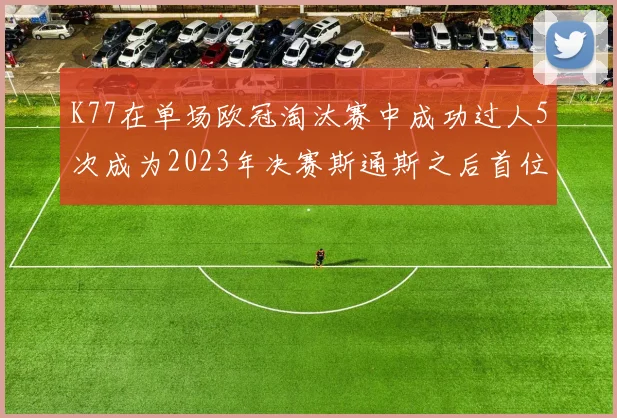 K77在单场欧冠淘汰赛中成功过人5次成为2023年决赛斯通斯之后首位球员