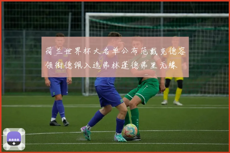 荷兰世界杯大名单公布范戴克德容领衔德佩入选弗林蓬德弗里无缘
