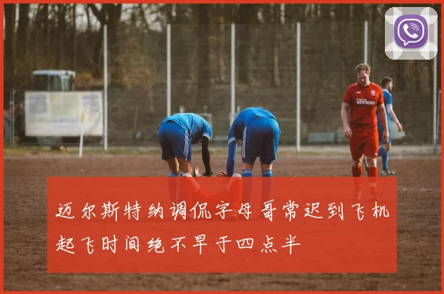 迈尔斯特纳调侃字母哥常迟到飞机起飞时间绝不早于四点半