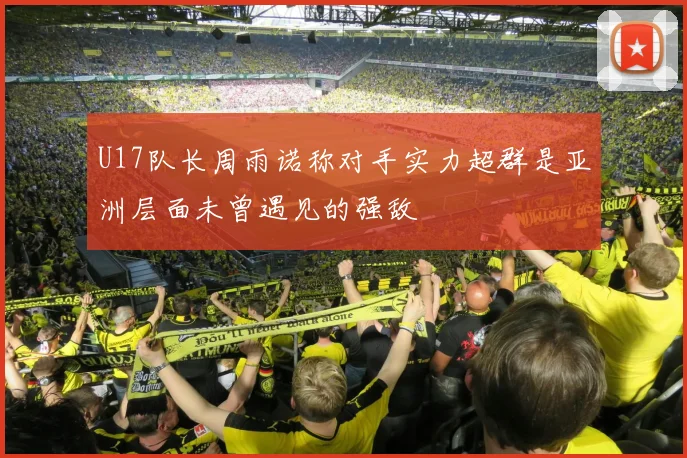 U17队长周雨诺称对手实力超群是亚洲层面未曾遇见的强敌