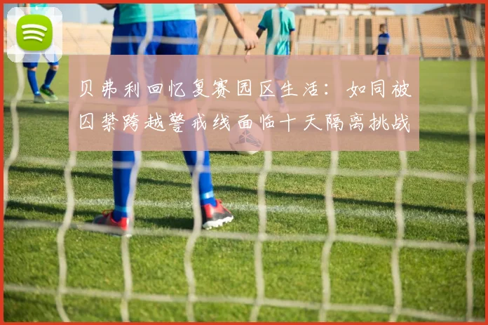 贝弗利回忆复赛园区生活：如同被囚禁跨越警戒线面临十天隔离挑战