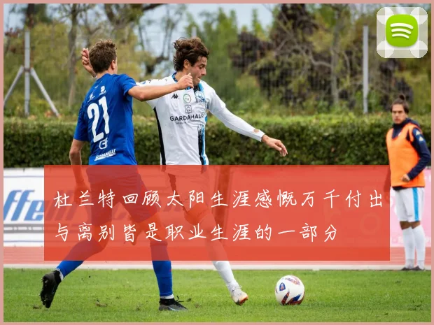 杜兰特回顾太阳生涯感慨万千付出与离别皆是职业生涯的一部分