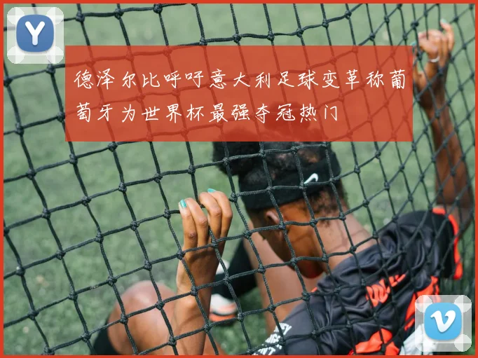 德泽尔比呼吁意大利足球变革称葡萄牙为世界杯最强夺冠热门