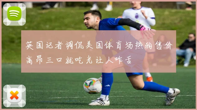 英国记者调侃美国体育场热狗售价高昂三口就吃光让人咋舌