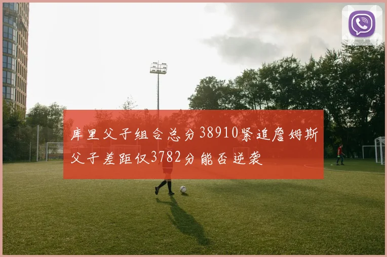 库里父子组合总分38910紧追詹姆斯父子差距仅3782分能否逆袭
