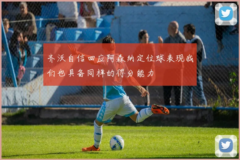 齐沃自信回应阿森纳定位球表现我们也具备同样的得分能力