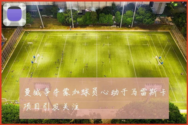 曼城争夺蒙加球员心动于马雷斯卡项目引发关注