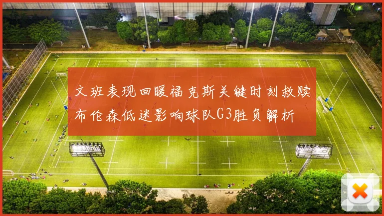 文班表现回暖福克斯关键时刻救赎布伦森低迷影响球队G3胜负解析