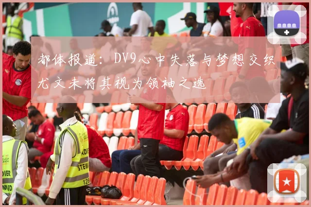 都体报道：DV9心中失落与梦想交织尤文未将其视为领袖之选