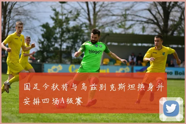 国足今秋将与乌兹别克斯坦热身并安排四场A级赛