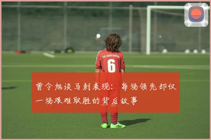 曾令旭谈马刺表现：每场领先却仅一场艰难取胜的背后故事