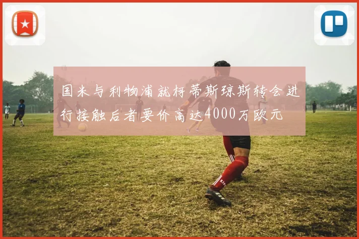 国米与利物浦就柯蒂斯琼斯转会进行接触后者要价高达4000万欧元