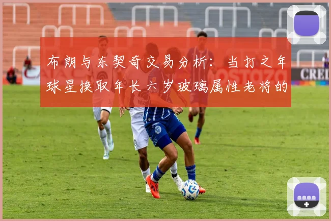 布朗与东契奇交易分析：当打之年球星换取年长六岁玻璃属性老将的利弊探讨
