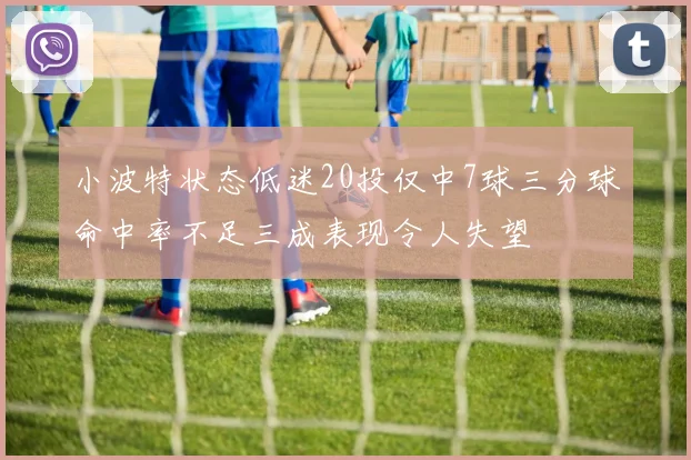 小波特状态低迷20投仅中7球三分球命中率不足三成表现令人失望