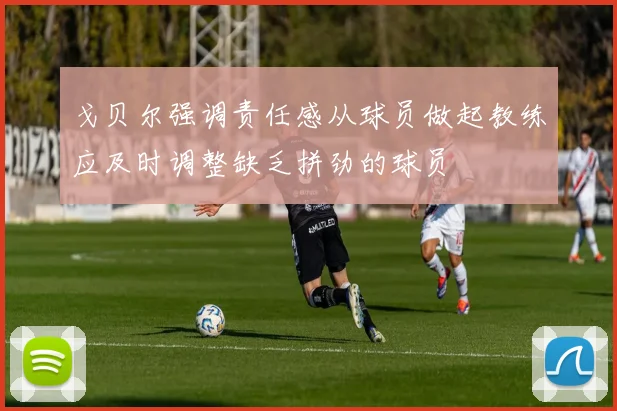 戈贝尔强调责任感从球员做起教练应及时调整缺乏拼劲的球员