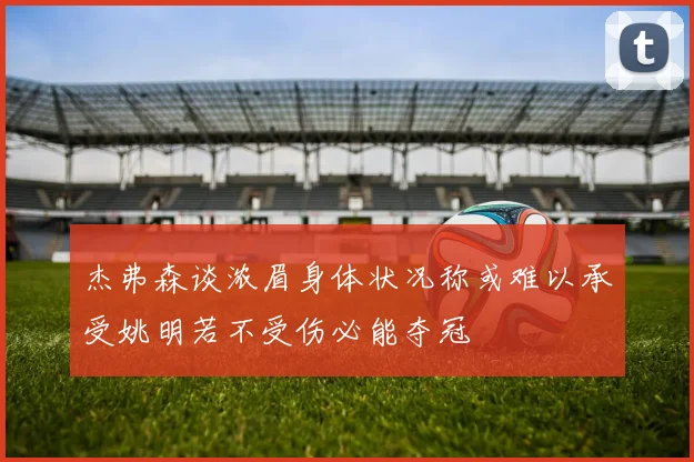 杰弗森谈浓眉身体状况称或难以承受姚明若不受伤必能夺冠