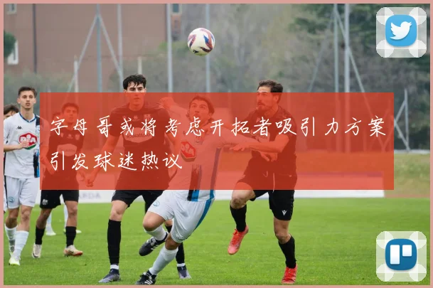 字母哥或将考虑开拓者吸引力方案引发球迷热议