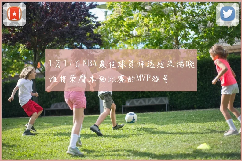 1月17日NBA最佳球员评选结果揭晓谁将荣膺本场比赛的MVP称号