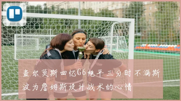 查尔莫斯回忆G6绝平三分时不满斯波为詹姆斯设计战术的心情