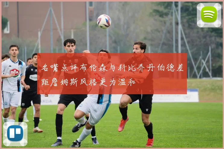 名嘴点评布伦森与科比乔丹伯德差距詹姆斯风格更为温和