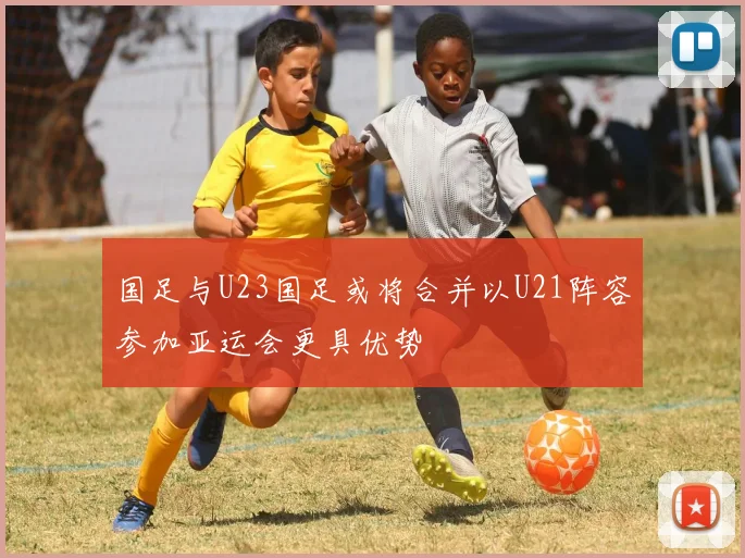 国足与U23国足或将合并以U21阵容参加亚运会更具优势
